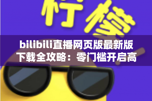 bilibili直播网页版最新版下载全攻略:零门槛开启高清弹幕互动直播之旅 bilibili直播网页版最新版下载全攻略:零门槛开启高清弹幕互动直播之旅