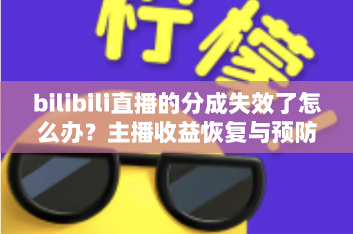 bilibili直播的分成失效了怎么办？主播收益恢复与预防全攻略