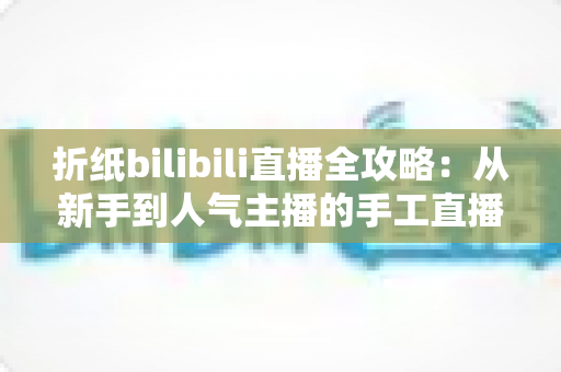 折纸bilibili直播全攻略：从新手到人气主播的手工直播实战手册