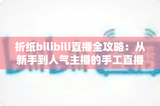 折纸bilibili直播全攻略：从新手到人气主播的手工直播实战手册