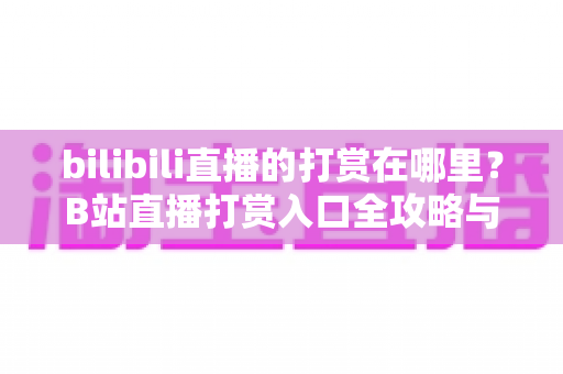 bilibili直播的打赏在哪里?B站直播打赏入口全攻略与新手打赏指南 bilibili直播的打赏在哪里?B站直播打赏入口全攻略与新手打赏指南