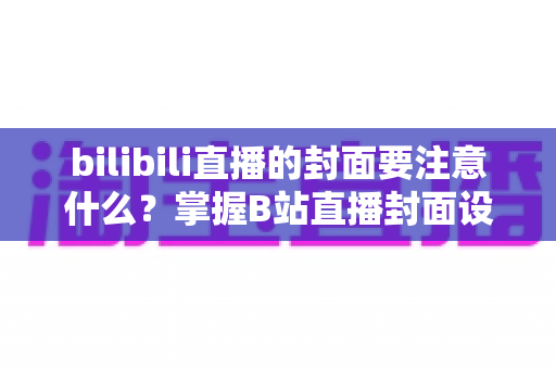 bilibili直播的封面要注意什么?掌握B站直播封面设计核心要点,轻松提升直播间点击率与人气 bilibili直播的封面要注意什么?掌握B站直播封面设计核心要点,轻松提升直播间点击率与人气