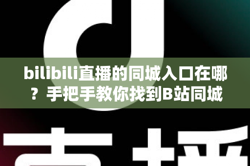 bilibili直播的同城入口在哪?手把手教你找到B站同城直播入口及实用指南 bilibili直播的同城入口在哪?手把手教你找到B站同城直播入口及实用指南