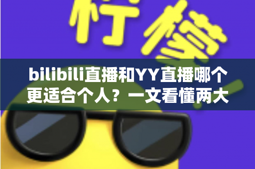 bilibili直播和YY直播哪个更适合个人？一文看懂两大平台差异，助你选出最佳开播阵地