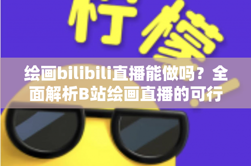 绘画bilibili直播能做吗?全面解析B站绘画直播的可行性、开通步骤与变现方法 绘画bilibili直播能做吗?全面解析B站绘画直播的可行性、开通步骤与变现方法