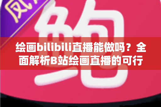 绘画bilibili直播能做吗?全面解析B站绘画直播的可行性、开通步骤与变现方法 绘画bilibili直播能做吗?全面解析B站绘画直播的可行性、开通步骤与变现方法