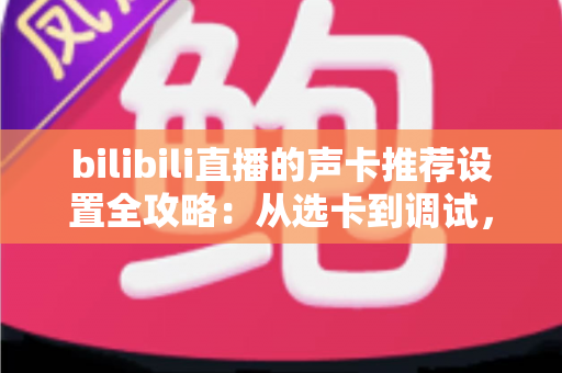 bilibili直播的声卡推荐设置全攻略:从选卡到调试,打造专业级B站直播音质 bilibili直播的声卡推荐设置全攻略:从选卡到调试,打造专业级B站直播音质