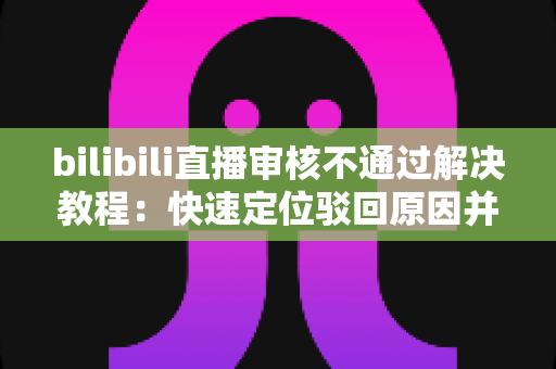 bilibili直播审核不通过解决教程：快速定位驳回原因并一步修复的完整指南