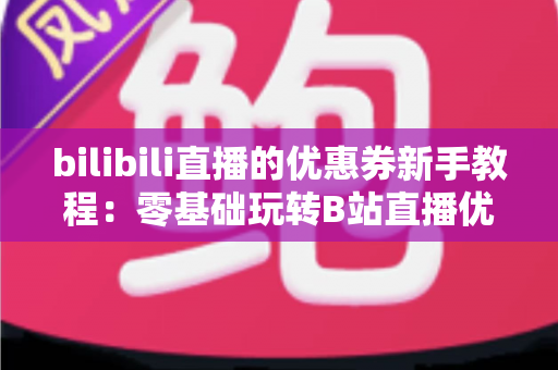 bilibili直播的优惠券新手教程：零基础玩转B站直播优惠券，省钱省心一步到位