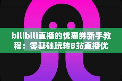 bilibili直播的优惠券新手教程：零基础玩转B站直播优惠券，省钱省心一步到位