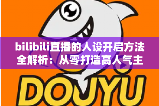 bilibili直播的人设开启方法全解析：从零打造高人气主播专属人设的实用指南