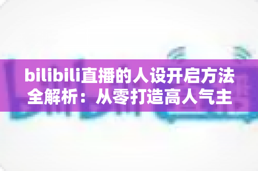 bilibili直播的人设开启方法全解析：从零打造高人气主播专属人设的实用指南
