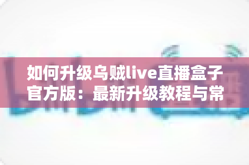 如何升级乌贼live直播盒子官方版:最新升级教程与常见问题全解析 如何升级乌贼live直播盒子官方版:最新升级教程与常见问题全解析