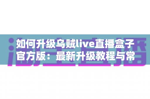 如何升级乌贼live直播盒子官方版:最新升级教程与常见问题全解析 如何升级乌贼live直播盒子官方版:最新升级教程与常见问题全解析