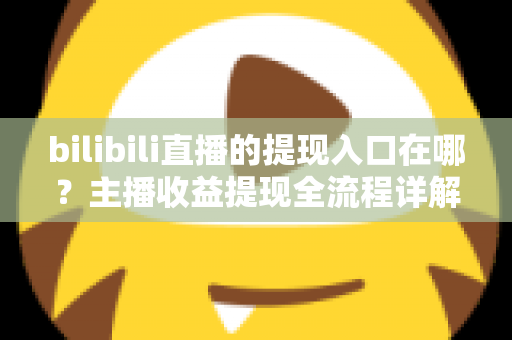 bilibili直播的提现入口在哪？主播收益提现全流程详解与避坑指南