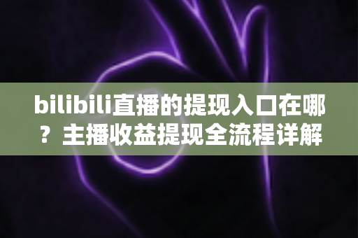 bilibili直播的提现入口在哪？主播收益提现全流程详解与避坑指南