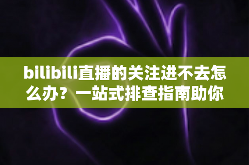 bilibili直播的关注进不去怎么办?一站式排查指南助你快速恢复关注功能 bilibili直播的关注进不去怎么办?一站式排查指南助你快速恢复关注功能