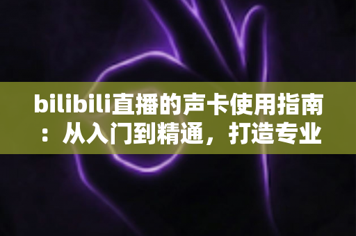 bilibili直播的声卡使用指南:从入门到精通,打造专业级直播音效体验 bilibili直播的声卡使用指南:从入门到精通,打造专业级直播音效体验
