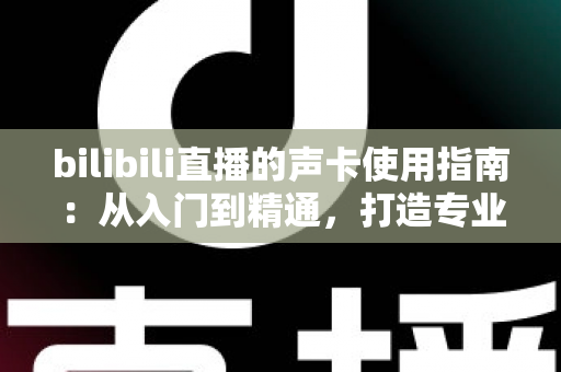 bilibili直播的声卡使用指南:从入门到精通,打造专业级直播音效体验 bilibili直播的声卡使用指南:从入门到精通,打造专业级直播音效体验