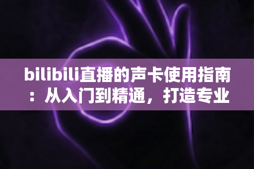 bilibili直播的声卡使用指南:从入门到精通,打造专业级直播音效体验 bilibili直播的声卡使用指南:从入门到精通,打造专业级直播音效体验