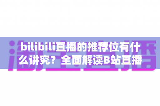 bilibili直播的推荐位有什么讲究？全面解读B站直播流量推荐机制与实战运营策略