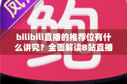 bilibili直播的推荐位有什么讲究？全面解读B站直播流量推荐机制与实战运营策略