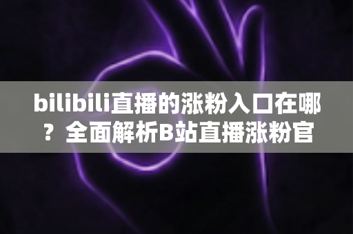 bilibili直播的涨粉入口在哪?全面解析B站直播涨粉官方入口位置与高效运营实战指南 bilibili直播的涨粉入口在哪?全面解析B站直播涨粉官方入口位置与高效运营实战指南
