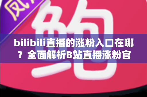 bilibili直播的涨粉入口在哪?全面解析B站直播涨粉官方入口位置与高效运营实战指南 bilibili直播的涨粉入口在哪?全面解析B站直播涨粉官方入口位置与高效运营实战指南