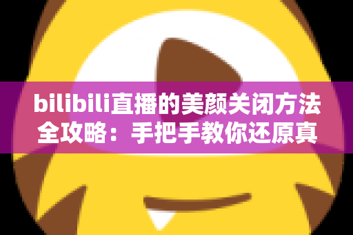 bilibili直播的美颜关闭方法全攻略:手把手教你还原真实画面,打造自然高清直播间 bilibili直播的美颜关闭方法全攻略:手把手教你还原真实画面,打造自然高清直播间