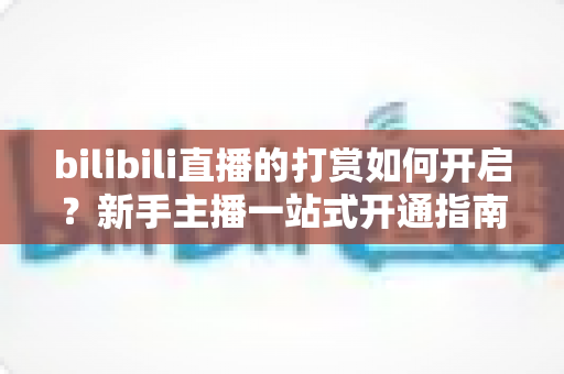 bilibili直播的打赏如何开启?新手主播一站式开通指南与涨粉变现全攻略 bilibili直播的打赏如何开启?新手主播一站式开通指南与涨粉变现全攻略