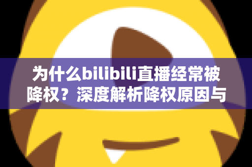 为什么bilibili直播经常被降权?深度解析降权原因与实用避坑指南 为什么bilibili直播经常被降权?深度解析降权原因与实用避坑指南