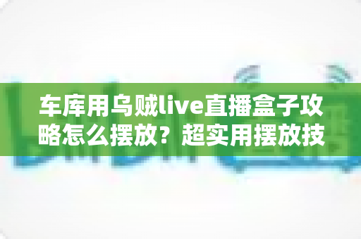 车库用乌贼live直播盒子攻略怎么摆放？超实用摆放技巧全解析，助你轻松打造人气车库直播间