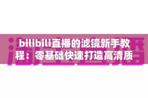 bilibili直播的滤镜新手教程:零基础快速打造高清质感直播间的实用指南 bilibili直播的滤镜新手教程:零基础快速打造高清质感直播间的实用指南