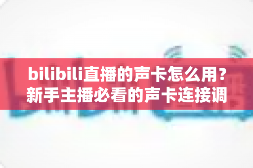 bilibili直播的声卡怎么用?新手主播必看的声卡连接调试与使用全攻略 bilibili直播的声卡怎么用?新手主播必看的声卡连接调试与使用全攻略