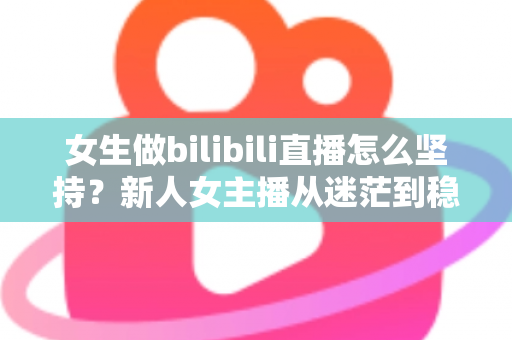 女生做bilibili直播怎么坚持?新人女主播从迷茫到稳定的成长指南 女生做bilibili直播怎么坚持?新人女主播从迷茫到稳定的成长指南