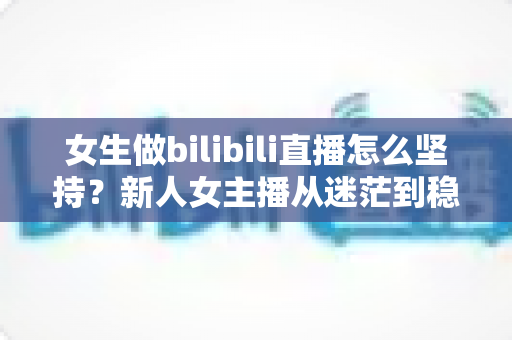 女生做bilibili直播怎么坚持?新人女主播从迷茫到稳定的成长指南 女生做bilibili直播怎么坚持?新人女主播从迷茫到稳定的成长指南