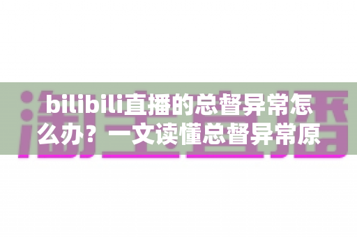 bilibili直播的总督异常怎么办?一文读懂总督异常原因、排查步骤与预防技巧的完整指南 bilibili直播的总督异常怎么办?一文读懂总督异常原因、排查步骤与预防技巧的完整指南