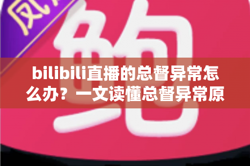 bilibili直播的总督异常怎么办?一文读懂总督异常原因、排查步骤与预防技巧的完整指南 bilibili直播的总督异常怎么办?一文读懂总督异常原因、排查步骤与预防技巧的完整指南