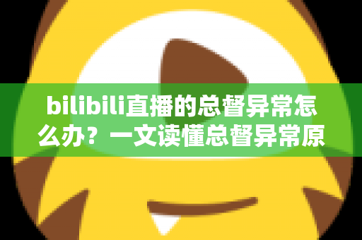 bilibili直播的总督异常怎么办？一文读懂总督异常原因、排查步骤与预防技巧的完整指南