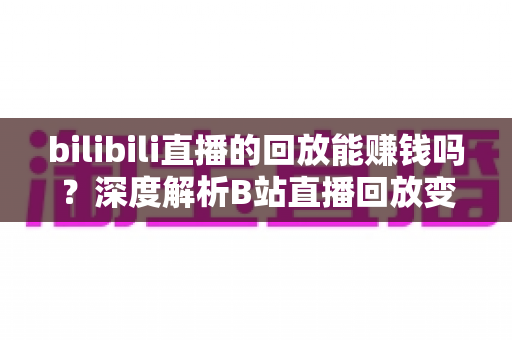 bilibili直播的回放能赚钱吗？深度解析B站直播回放变现的真实途径与实操攻略