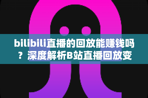 bilibili直播的回放能赚钱吗？深度解析B站直播回放变现的真实途径与实操攻略