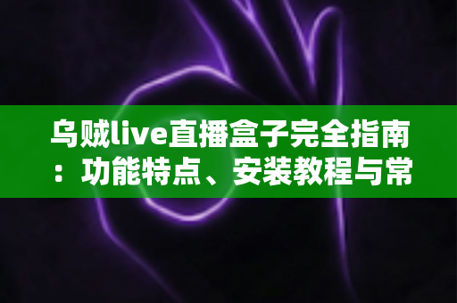 乌贼live直播盒子完全指南:功能特点、安装教程与常见问题详解 乌贼live直播盒子完全指南:功能特点、安装教程与常见问题详解