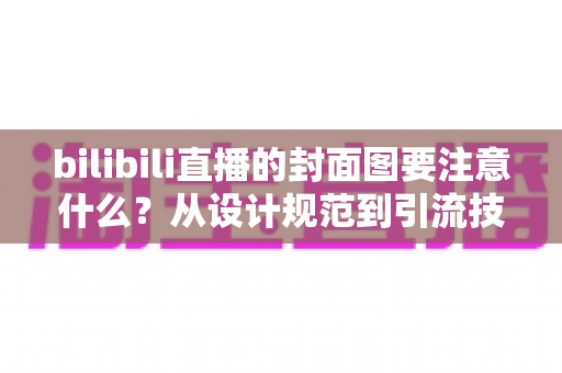 bilibili直播的封面图要注意什么?从设计规范到引流技巧的完整指南 bilibili直播的封面图要注意什么?从设计规范到引流技巧的完整指南