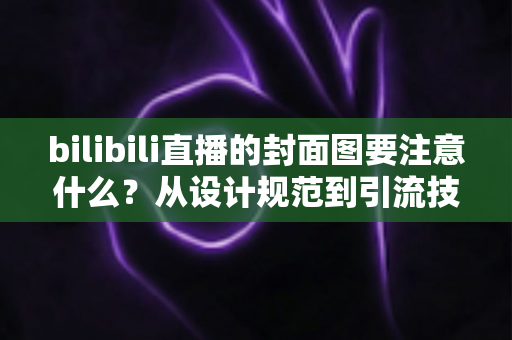 bilibili直播的封面图要注意什么?从设计规范到引流技巧的完整指南 bilibili直播的封面图要注意什么?从设计规范到引流技巧的完整指南