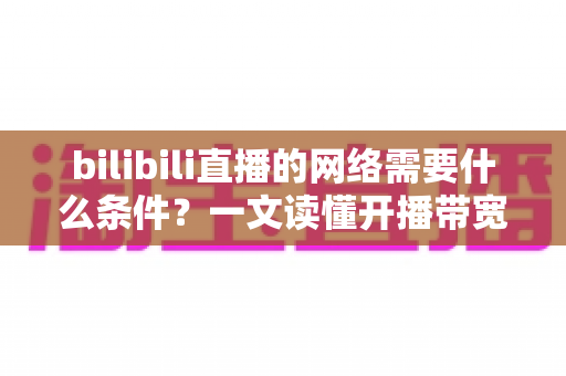 bilibili直播的网络需要什么条件?一文读懂开播带宽、稳定性与优化技巧全攻略 bilibili直播的网络需要什么条件?一文读懂开播带宽、稳定性与优化技巧全攻略