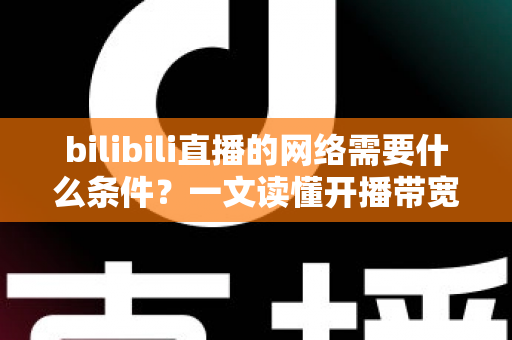 bilibili直播的网络需要什么条件？一文读懂开播带宽、稳定性与优化技巧全攻略