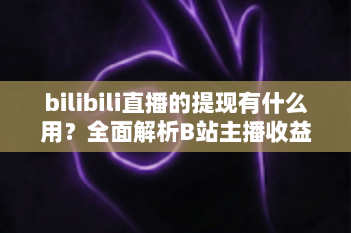 bilibili直播的提现有什么用？全面解析B站主播收益变现的核心价值、操作流程与实用指南
