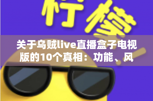 关于乌贼live直播盒子电视版的10个真相：功能、风险与使用指南一文读懂