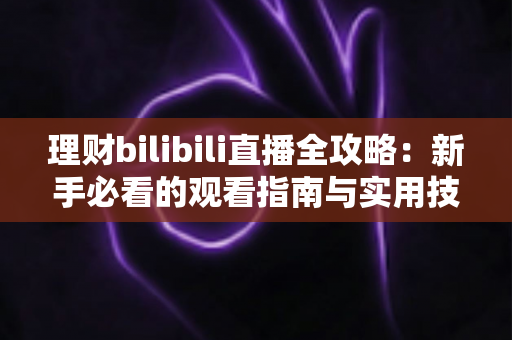 理财bilibili直播全攻略：新手必看的观看指南与实用技巧