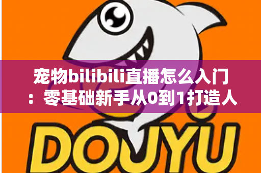 宠物bilibili直播怎么入门:零基础新手从0到1打造人气萌宠直播间的完整指南 宠物bilibili直播怎么入门:零基础新手从0到1打造人气萌宠直播间的完整指南